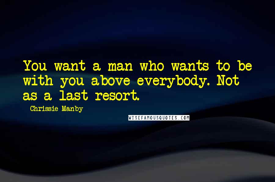 Chrissie Manby Quotes: You want a man who wants to be with you above everybody. Not as a last resort.