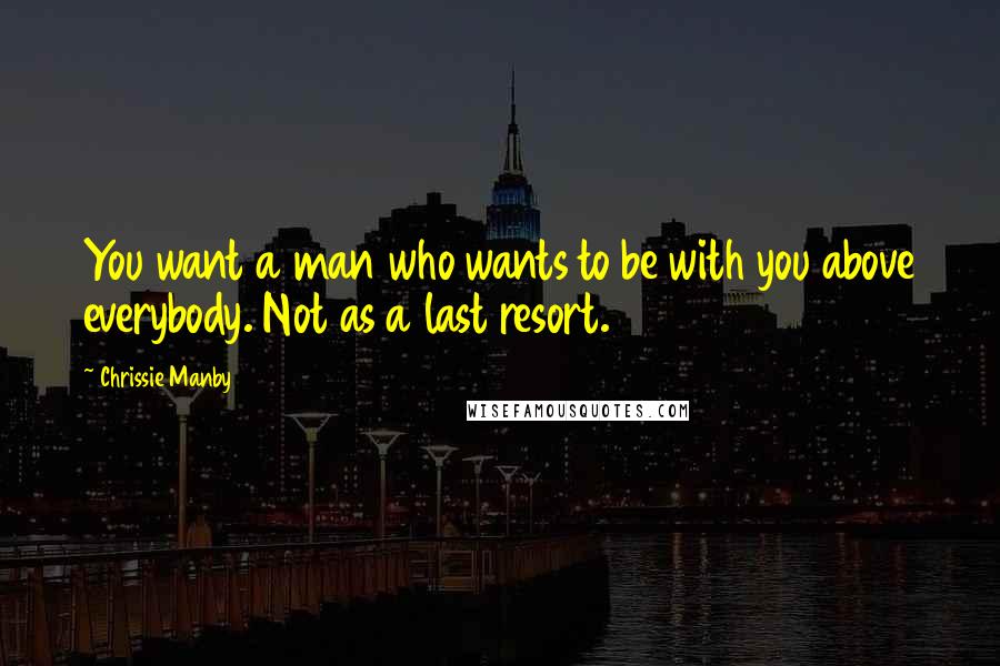 Chrissie Manby Quotes: You want a man who wants to be with you above everybody. Not as a last resort.