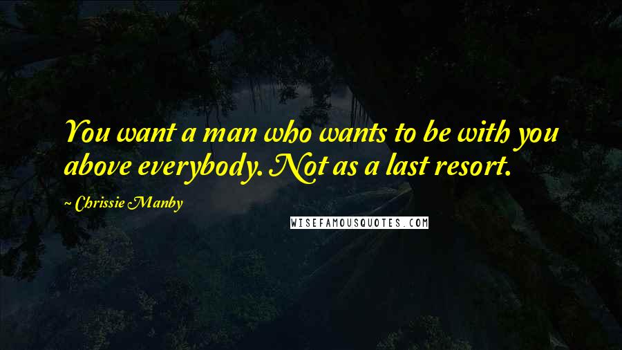 Chrissie Manby Quotes: You want a man who wants to be with you above everybody. Not as a last resort.