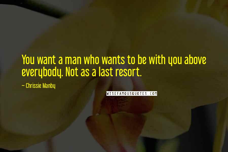 Chrissie Manby Quotes: You want a man who wants to be with you above everybody. Not as a last resort.