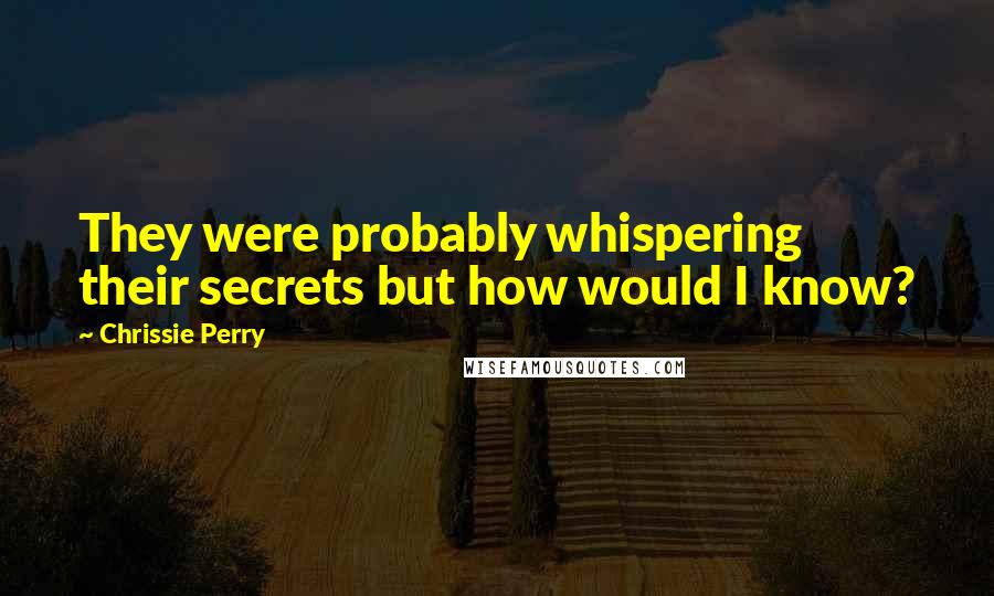 Chrissie Perry Quotes: They were probably whispering their secrets but how would I know?