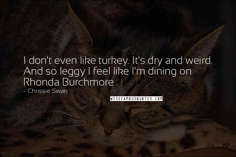 Chrissie Swan Quotes: I don't even like turkey. It's dry and weird. And so leggy I feel like I'm dining on Rhonda Burchmore