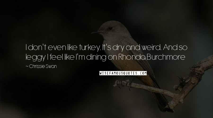 Chrissie Swan Quotes: I don't even like turkey. It's dry and weird. And so leggy I feel like I'm dining on Rhonda Burchmore