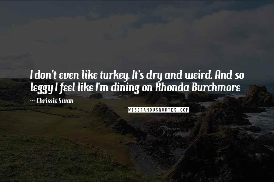 Chrissie Swan Quotes: I don't even like turkey. It's dry and weird. And so leggy I feel like I'm dining on Rhonda Burchmore