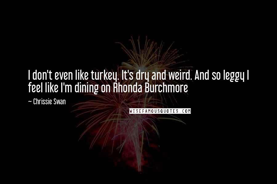 Chrissie Swan Quotes: I don't even like turkey. It's dry and weird. And so leggy I feel like I'm dining on Rhonda Burchmore