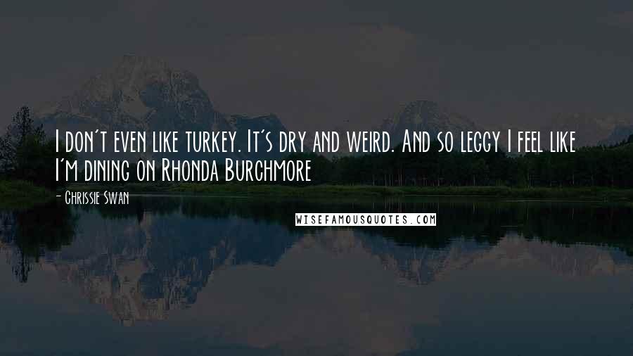 Chrissie Swan Quotes: I don't even like turkey. It's dry and weird. And so leggy I feel like I'm dining on Rhonda Burchmore