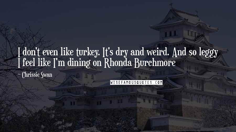 Chrissie Swan Quotes: I don't even like turkey. It's dry and weird. And so leggy I feel like I'm dining on Rhonda Burchmore