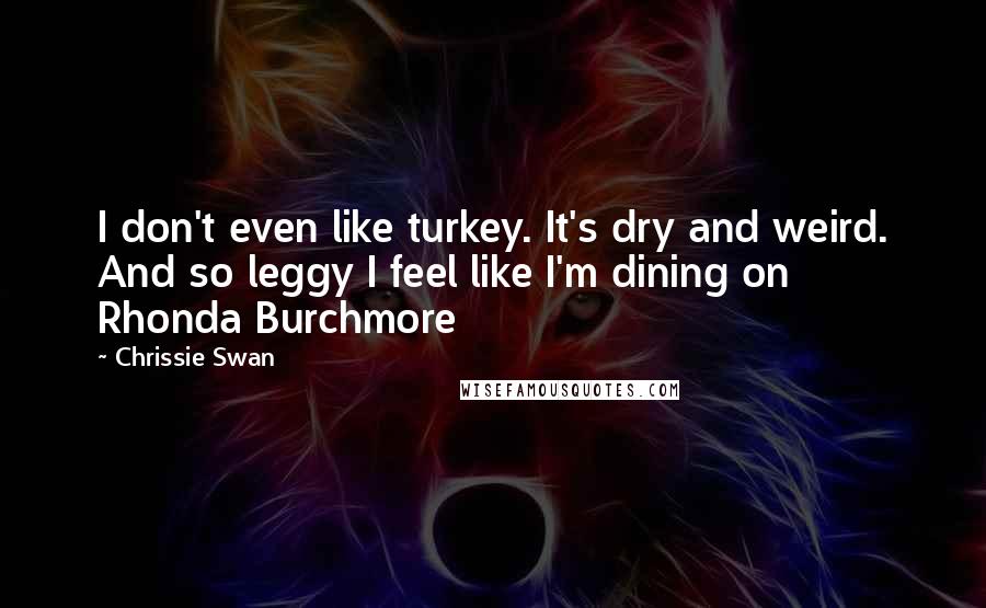 Chrissie Swan Quotes: I don't even like turkey. It's dry and weird. And so leggy I feel like I'm dining on Rhonda Burchmore