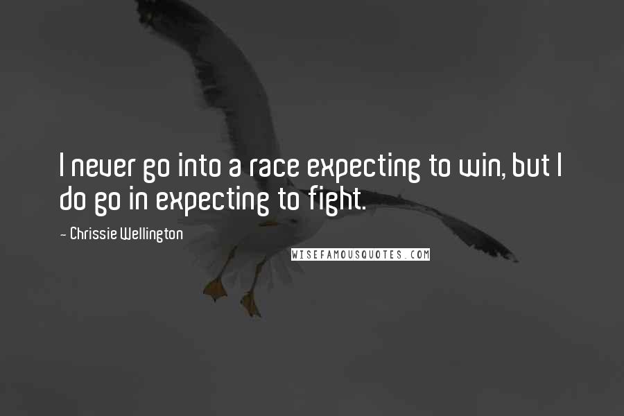 Chrissie Wellington Quotes: I never go into a race expecting to win, but I do go in expecting to fight.