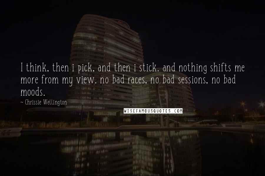 Chrissie Wellington Quotes: I think, then i pick, and then i stick. and nothing shifts me more from my view. no bad races, no bad sessions, no bad moods.