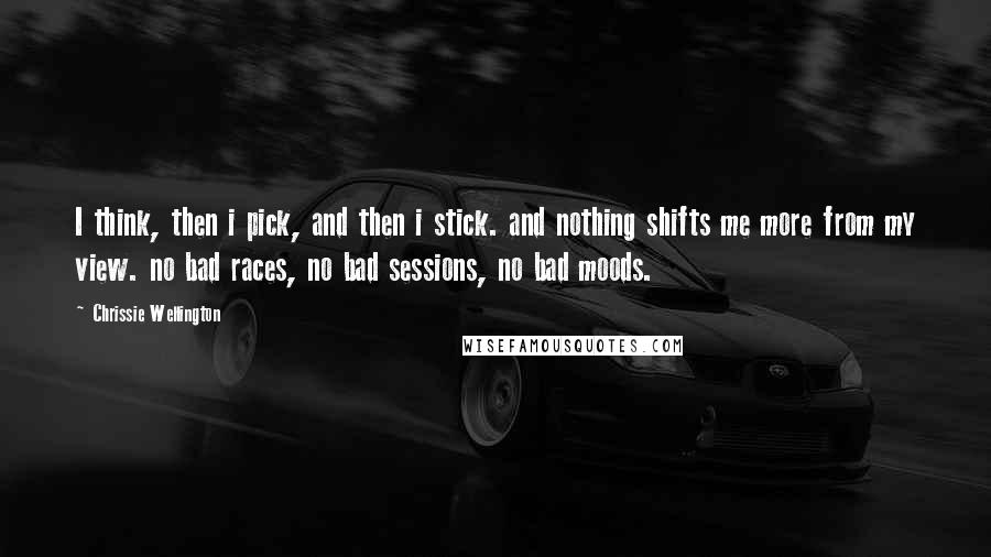 Chrissie Wellington Quotes: I think, then i pick, and then i stick. and nothing shifts me more from my view. no bad races, no bad sessions, no bad moods.