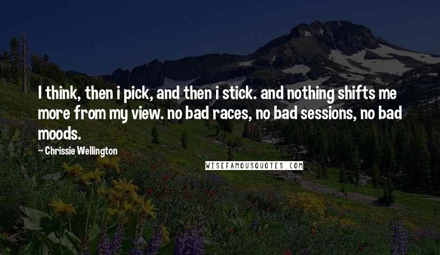 Chrissie Wellington Quotes: I think, then i pick, and then i stick. and nothing shifts me more from my view. no bad races, no bad sessions, no bad moods.