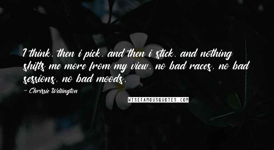 Chrissie Wellington Quotes: I think, then i pick, and then i stick. and nothing shifts me more from my view. no bad races, no bad sessions, no bad moods.