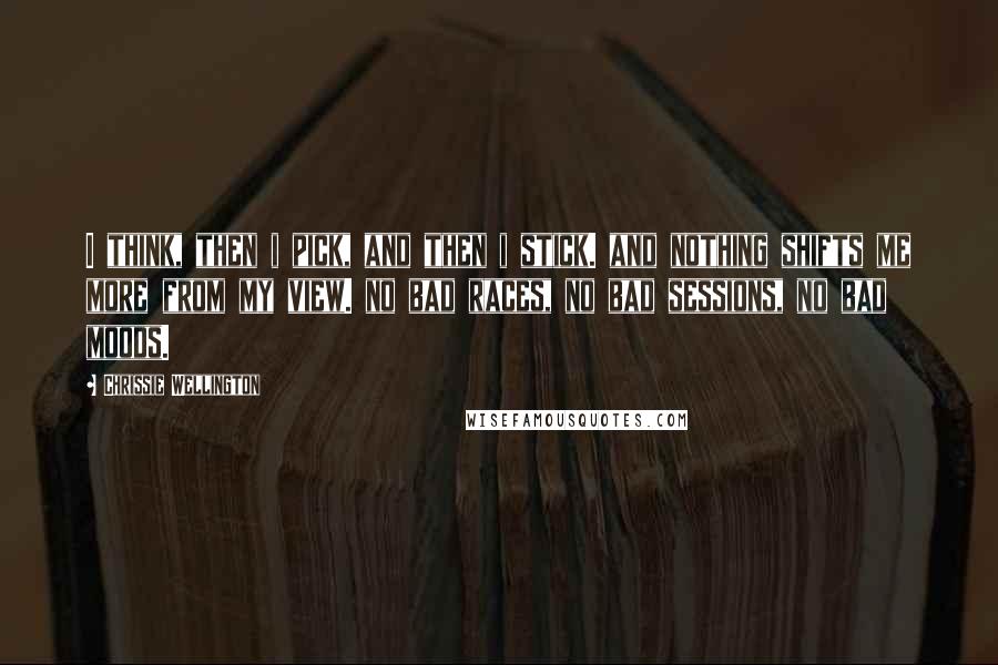 Chrissie Wellington Quotes: I think, then i pick, and then i stick. and nothing shifts me more from my view. no bad races, no bad sessions, no bad moods.