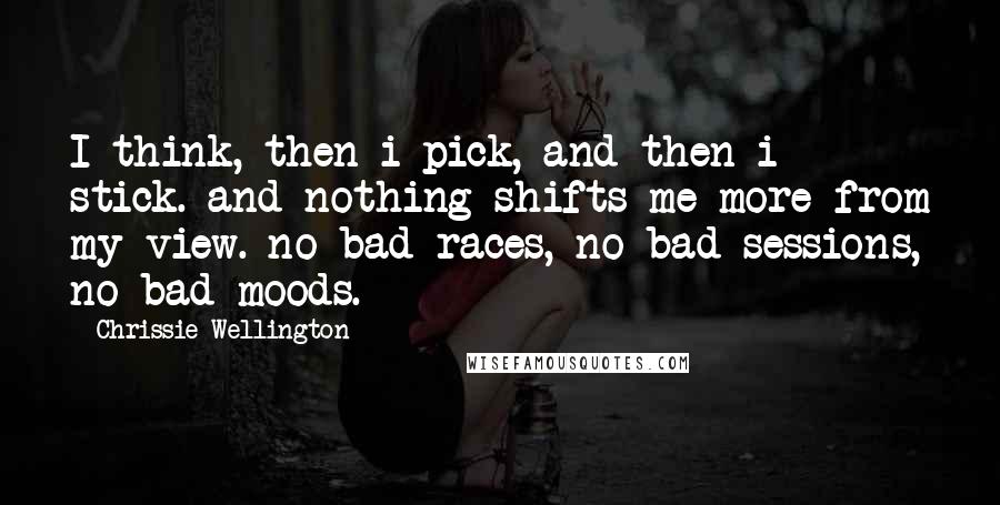 Chrissie Wellington Quotes: I think, then i pick, and then i stick. and nothing shifts me more from my view. no bad races, no bad sessions, no bad moods.