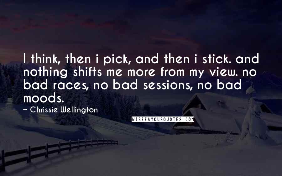 Chrissie Wellington Quotes: I think, then i pick, and then i stick. and nothing shifts me more from my view. no bad races, no bad sessions, no bad moods.