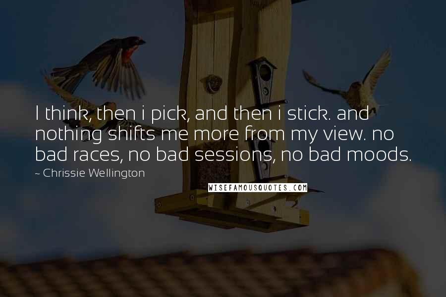 Chrissie Wellington Quotes: I think, then i pick, and then i stick. and nothing shifts me more from my view. no bad races, no bad sessions, no bad moods.