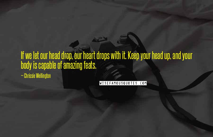 Chrissie Wellington Quotes: If we let our head drop, our heart drops with it. Keep your head up, and your body is capable of amazing feats.