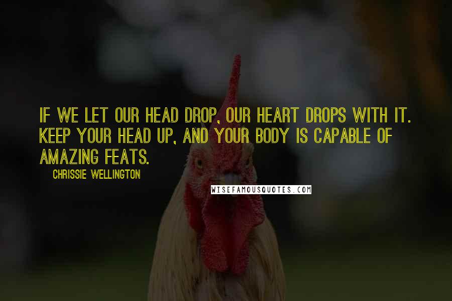 Chrissie Wellington Quotes: If we let our head drop, our heart drops with it. Keep your head up, and your body is capable of amazing feats.