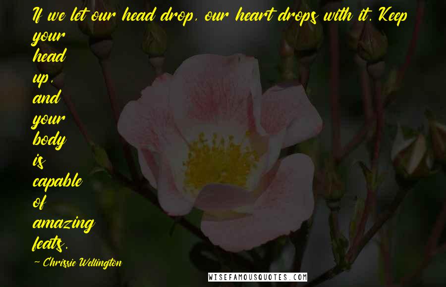 Chrissie Wellington Quotes: If we let our head drop, our heart drops with it. Keep your head up, and your body is capable of amazing feats.