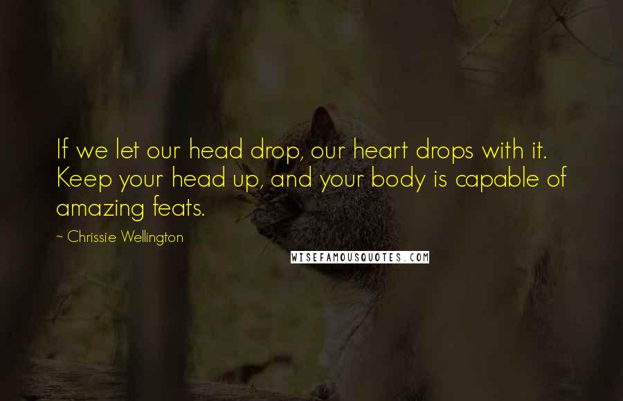 Chrissie Wellington Quotes: If we let our head drop, our heart drops with it. Keep your head up, and your body is capable of amazing feats.