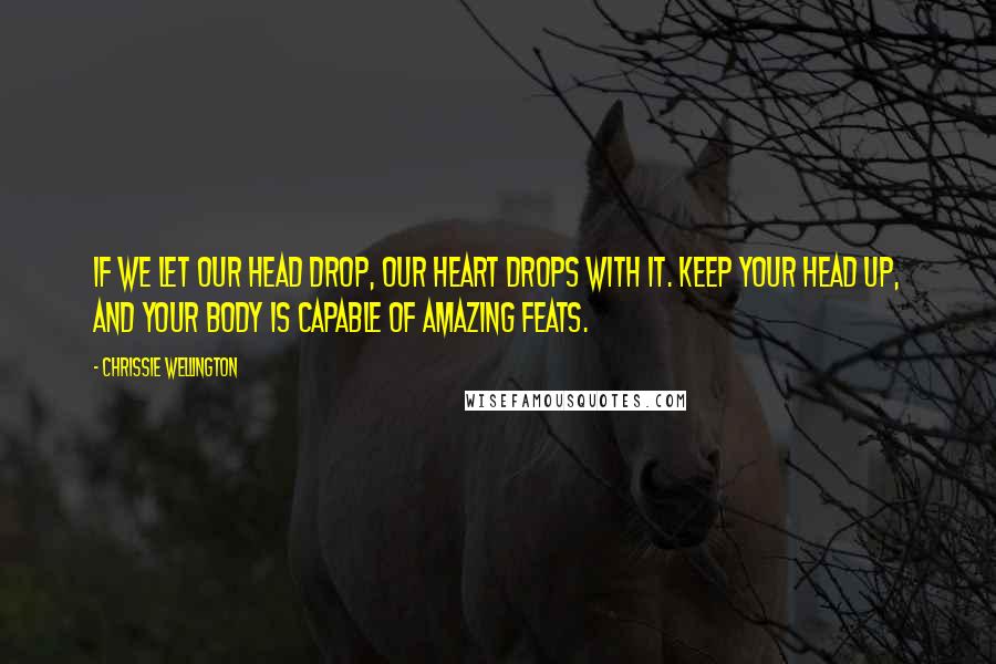 Chrissie Wellington Quotes: If we let our head drop, our heart drops with it. Keep your head up, and your body is capable of amazing feats.