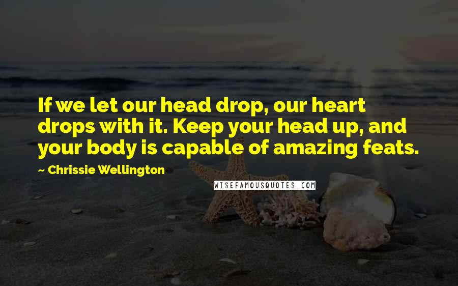 Chrissie Wellington Quotes: If we let our head drop, our heart drops with it. Keep your head up, and your body is capable of amazing feats.