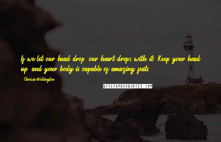 Chrissie Wellington Quotes: If we let our head drop, our heart drops with it. Keep your head up, and your body is capable of amazing feats.