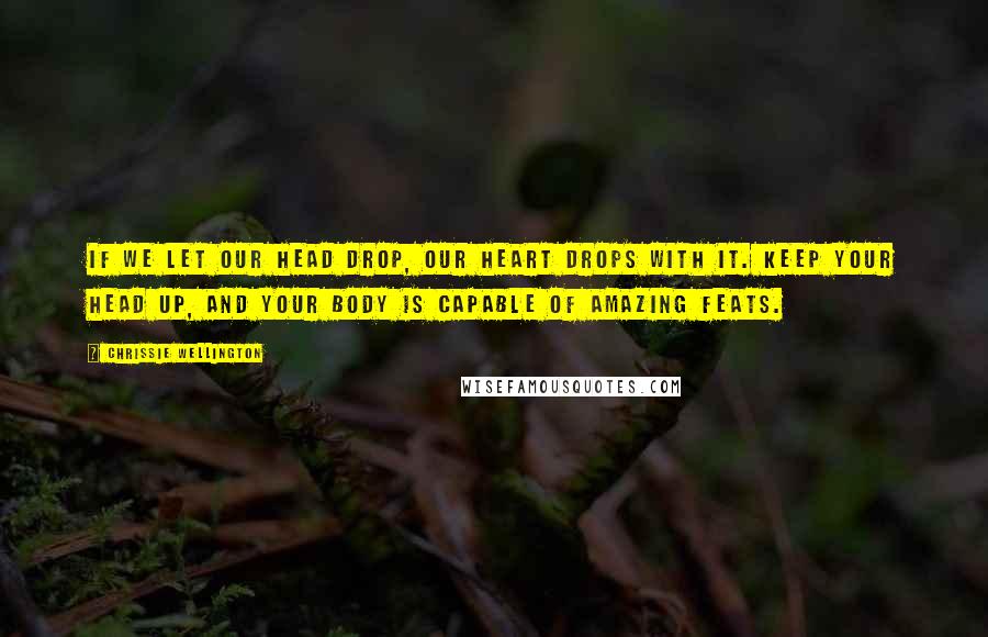 Chrissie Wellington Quotes: If we let our head drop, our heart drops with it. Keep your head up, and your body is capable of amazing feats.