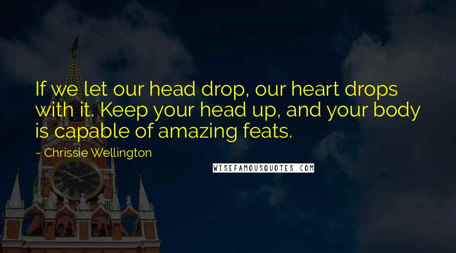 Chrissie Wellington Quotes: If we let our head drop, our heart drops with it. Keep your head up, and your body is capable of amazing feats.