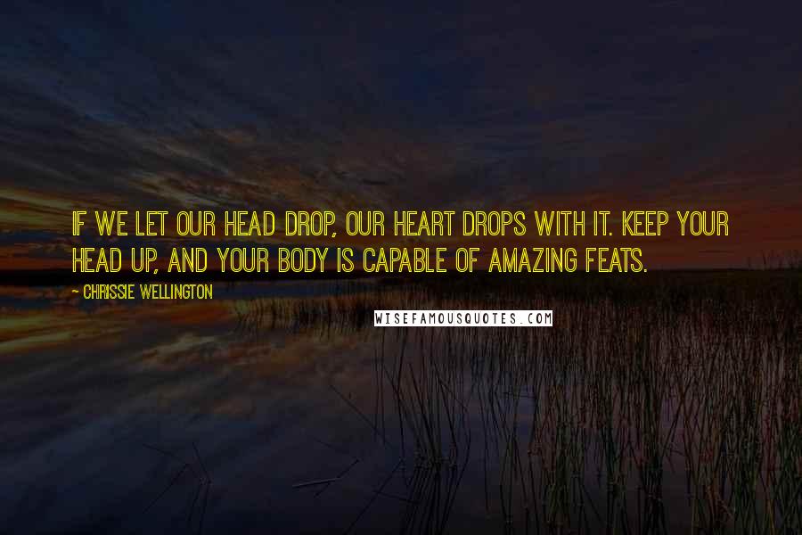 Chrissie Wellington Quotes: If we let our head drop, our heart drops with it. Keep your head up, and your body is capable of amazing feats.