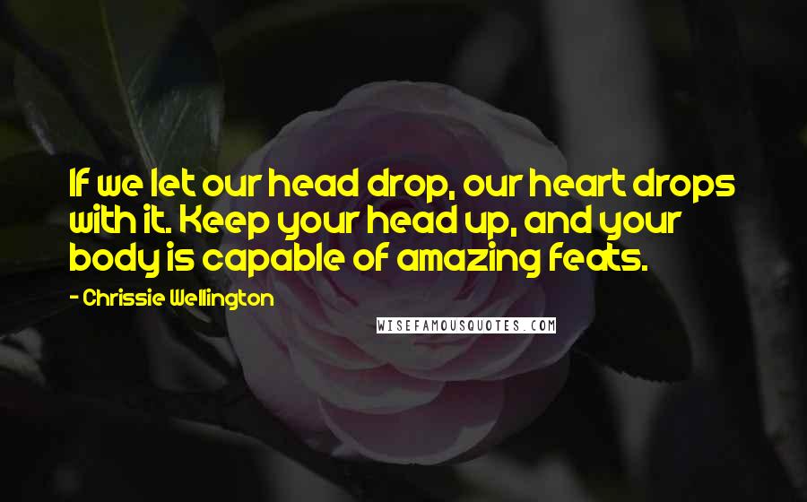 Chrissie Wellington Quotes: If we let our head drop, our heart drops with it. Keep your head up, and your body is capable of amazing feats.