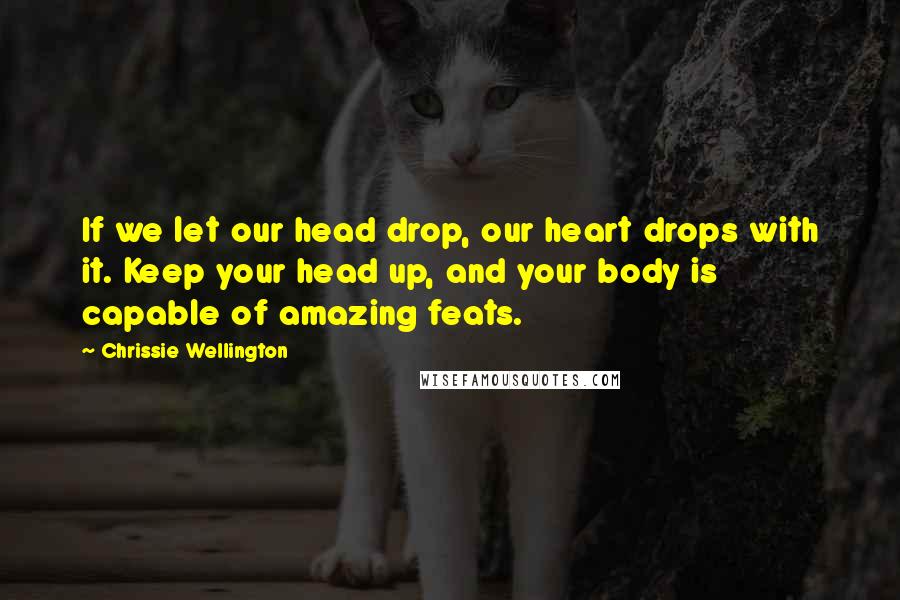 Chrissie Wellington Quotes: If we let our head drop, our heart drops with it. Keep your head up, and your body is capable of amazing feats.