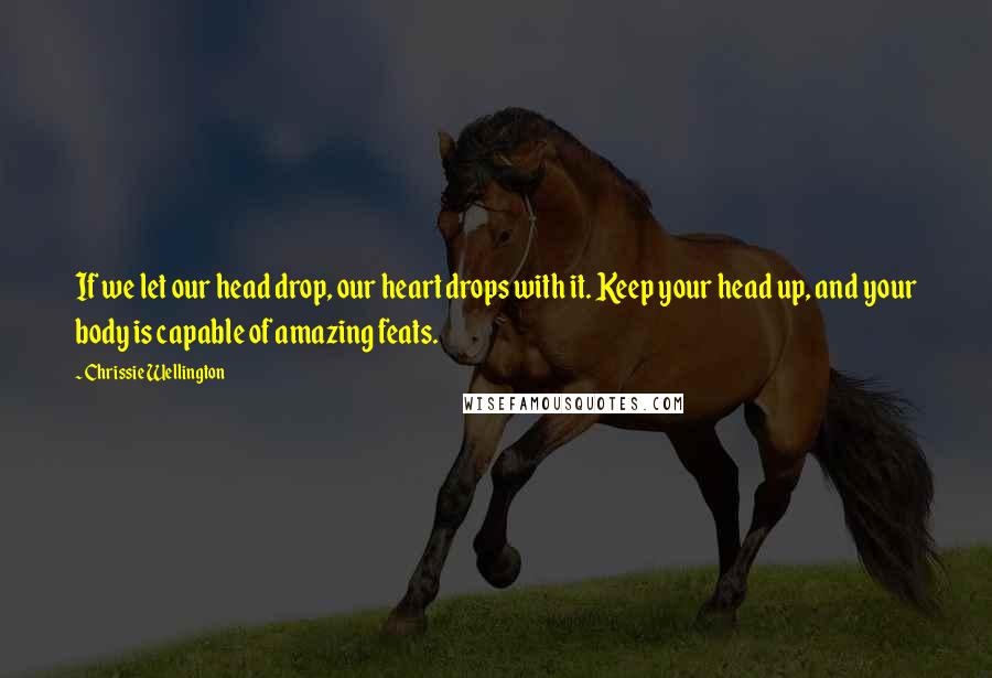 Chrissie Wellington Quotes: If we let our head drop, our heart drops with it. Keep your head up, and your body is capable of amazing feats.