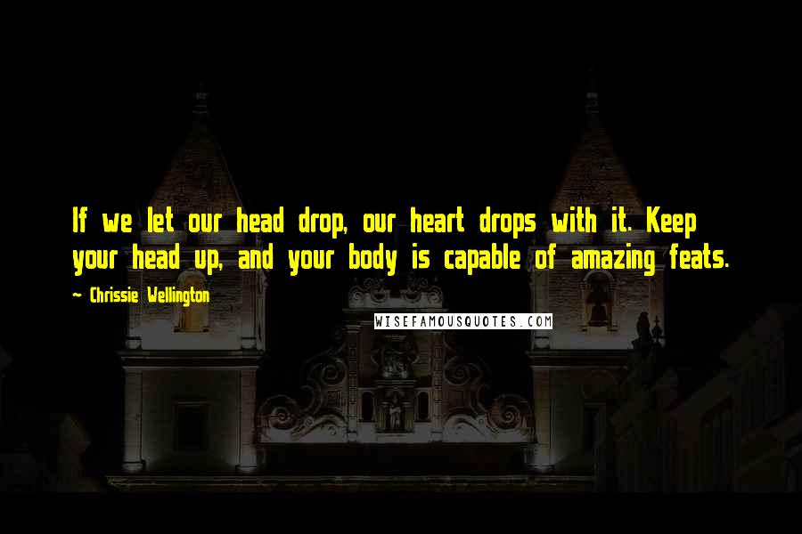 Chrissie Wellington Quotes: If we let our head drop, our heart drops with it. Keep your head up, and your body is capable of amazing feats.