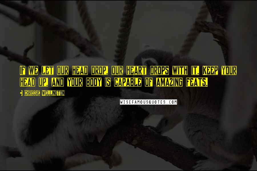 Chrissie Wellington Quotes: If we let our head drop, our heart drops with it. Keep your head up, and your body is capable of amazing feats.