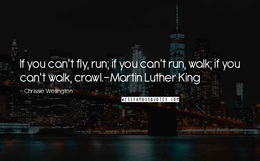 Chrissie Wellington Quotes: If you can't fly, run; if you can't run, walk; if you can't walk, crawl.-Martin Luther King