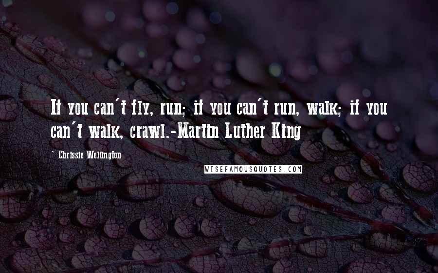 Chrissie Wellington Quotes: If you can't fly, run; if you can't run, walk; if you can't walk, crawl.-Martin Luther King