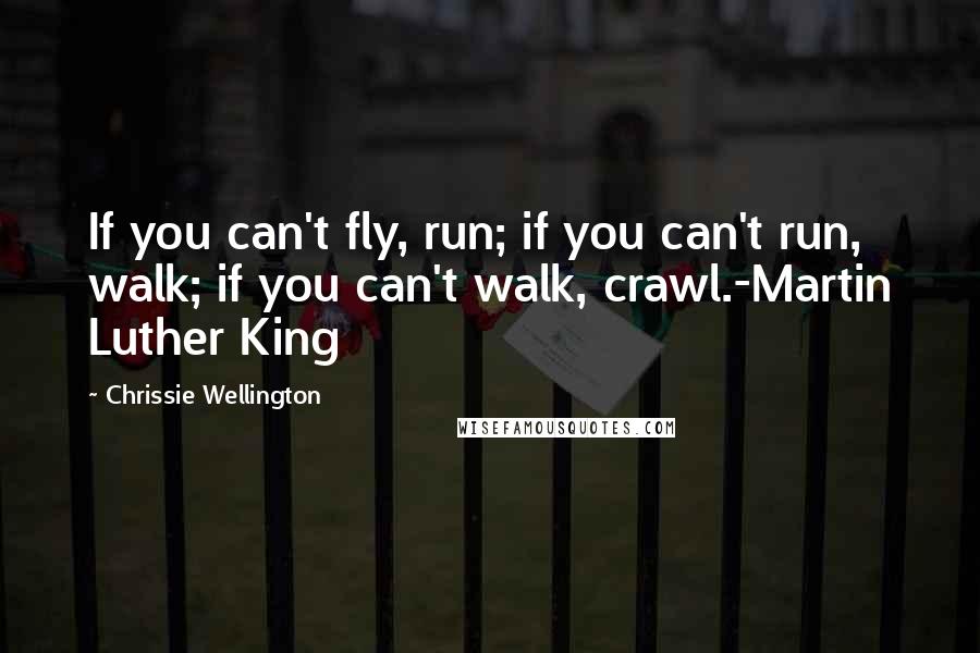 Chrissie Wellington Quotes: If you can't fly, run; if you can't run, walk; if you can't walk, crawl.-Martin Luther King