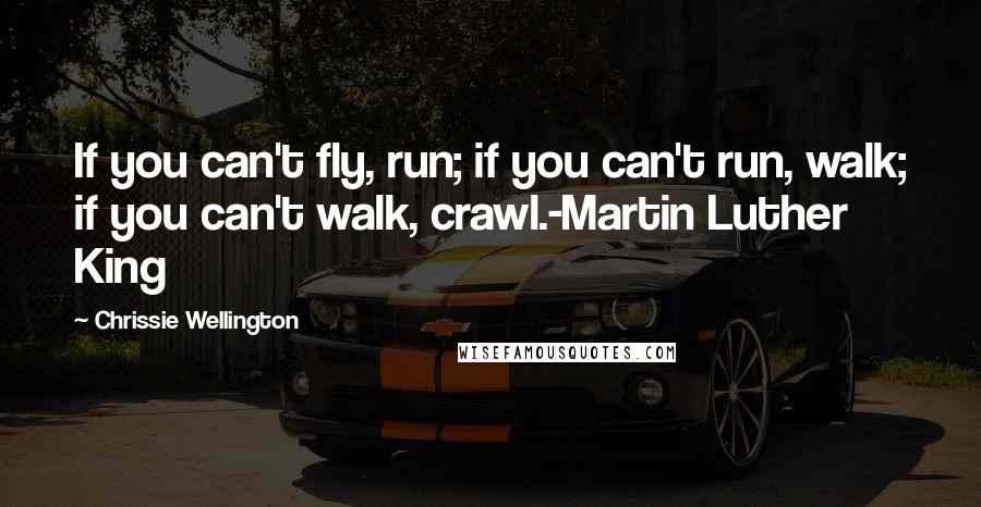 Chrissie Wellington Quotes: If you can't fly, run; if you can't run, walk; if you can't walk, crawl.-Martin Luther King