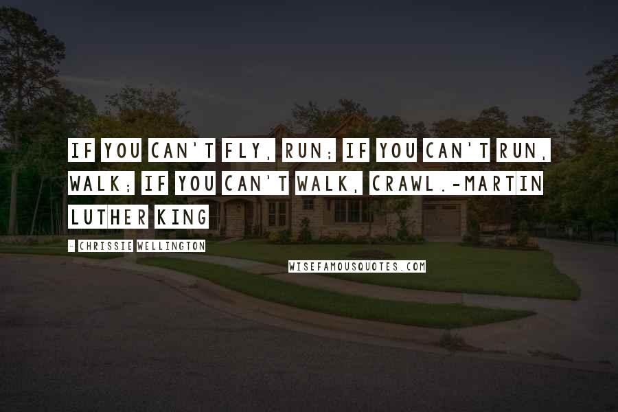 Chrissie Wellington Quotes: If you can't fly, run; if you can't run, walk; if you can't walk, crawl.-Martin Luther King