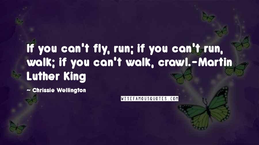 Chrissie Wellington Quotes: If you can't fly, run; if you can't run, walk; if you can't walk, crawl.-Martin Luther King