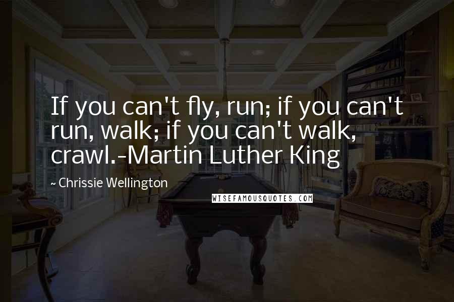 Chrissie Wellington Quotes: If you can't fly, run; if you can't run, walk; if you can't walk, crawl.-Martin Luther King