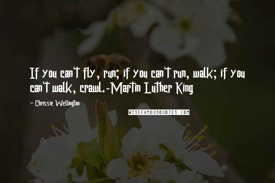Chrissie Wellington Quotes: If you can't fly, run; if you can't run, walk; if you can't walk, crawl.-Martin Luther King