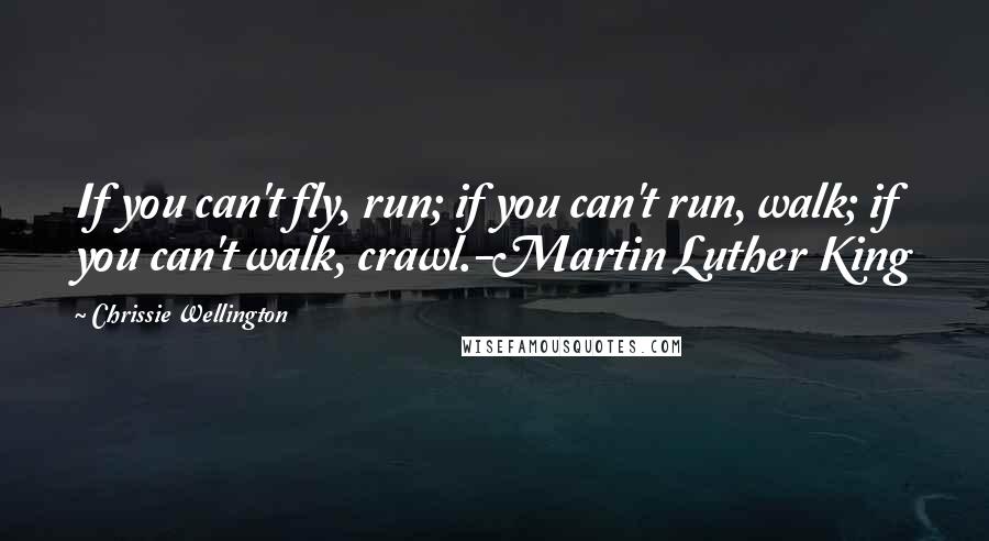 Chrissie Wellington Quotes: If you can't fly, run; if you can't run, walk; if you can't walk, crawl.-Martin Luther King