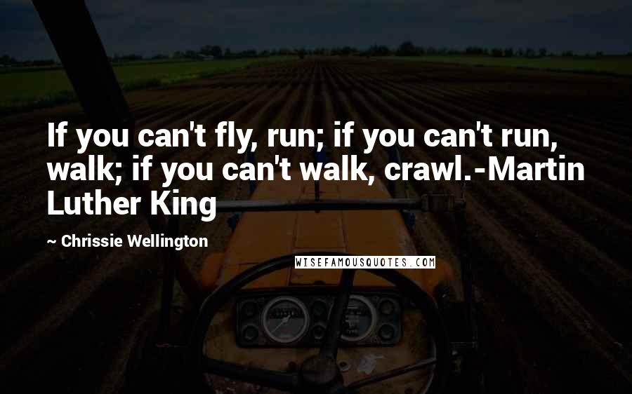 Chrissie Wellington Quotes: If you can't fly, run; if you can't run, walk; if you can't walk, crawl.-Martin Luther King