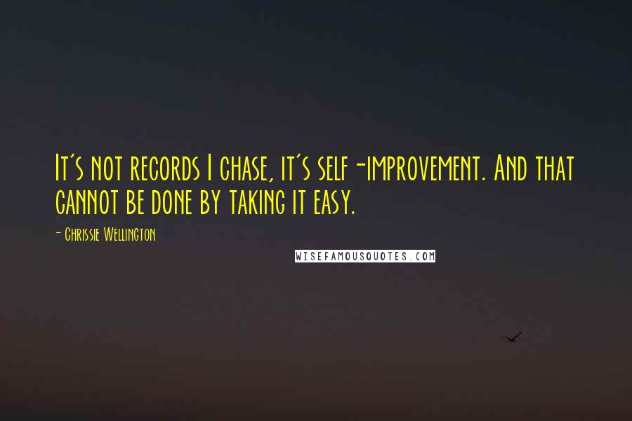 Chrissie Wellington Quotes: It's not records I chase, it's self-improvement. And that cannot be done by taking it easy.