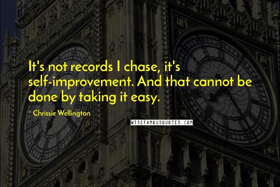 Chrissie Wellington Quotes: It's not records I chase, it's self-improvement. And that cannot be done by taking it easy.