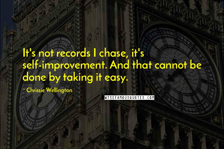 Chrissie Wellington Quotes: It's not records I chase, it's self-improvement. And that cannot be done by taking it easy.