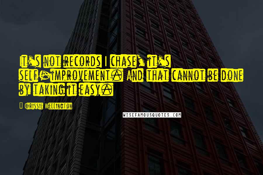 Chrissie Wellington Quotes: It's not records I chase, it's self-improvement. And that cannot be done by taking it easy.